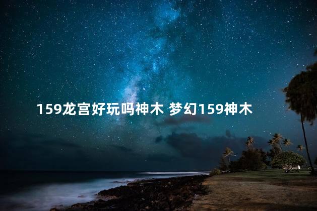 159龙宫好玩吗神木 梦幻159神木和大唐哪个好玩